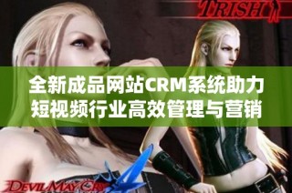 全新成品网站CRM系统助力短视频行业高效管理与营销