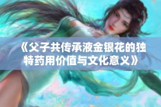 《父子共传承液金银花的独特药用价值与文化意义》