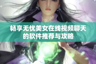 畅享无忧美女在线视频聊天的软件推荐与攻略