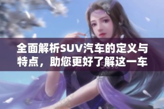 全面解析SUV汽车的定义与特点，助您更好了解这一车型