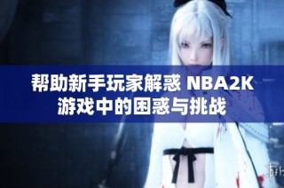 帮助新手玩家解惑 NBA2K游戏中的困惑与挑战