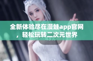 全新体验尽在漫蛙app官网，轻松玩转二次元世界