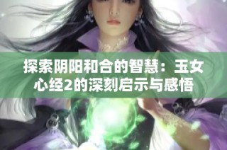 探索阴阳和合的智慧：玉女心经2的深刻启示与感悟