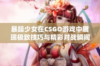 暴躁少女在CSGO游戏中展现极致技巧与精彩对战瞬间