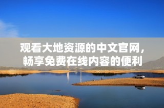 观看大地资源的中文官网，畅享免费在线内容的便利