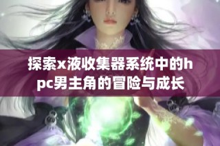 探索x液收集器系统中的hpc男主角的冒险与成长