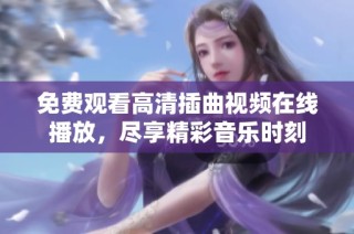 免费观看高清插曲视频在线播放，尽享精彩音乐时刻