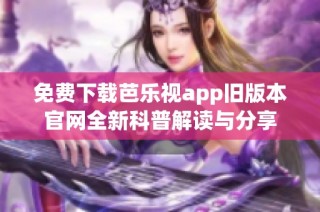 免费下载芭乐视app旧版本官网全新科普解读与分享