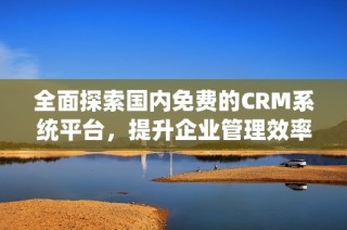 全面探索国内免费的CRM系统平台，提升企业管理效率