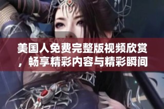 美国人免费完整版视频欣赏，畅享精彩内容与精彩瞬间