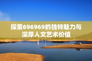 探索696969的独特魅力与深厚人文艺术价值