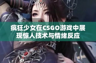 疯狂少女在CSGO游戏中展现惊人技术与情绪反应