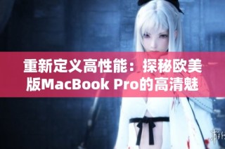 重新定义高性能：探秘欧美版MacBook Pro的高清魅力