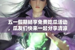 五一假期畅享免费吃瓜活动，瓜友们快来一起分享清凉吧