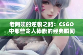 老阿姨的逆袭之路：CSGO中那些令人捧腹的经典瞬间