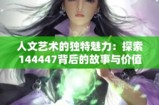 人文艺术的独特魅力：探索144447背后的故事与价值