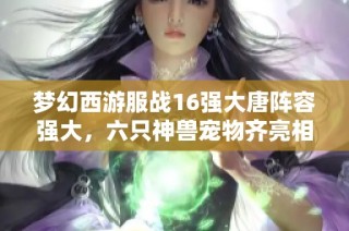 梦幻西游服战16强大唐阵容强大，六只神兽宠物齐亮相引热议