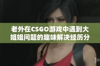 老外在CSGO游戏中遇到大姐姐问题的趣味解决经历分享