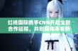 红桃国际携手CNN开启全新合作征程，共创媒体未来新篇章