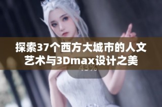 探索37个西方大城市的人文艺术与3Dmax设计之美