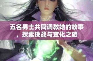 五名男士共同调教她的故事，探索挑战与变化之旅