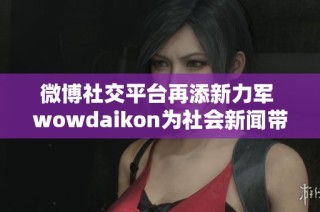 微博社交平台再添新力军 wowdaikon为社会新闻带来新鲜视角与热点讨论