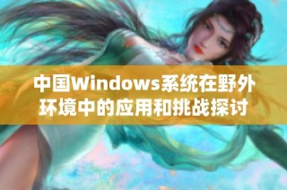 中国Windows系统在野外环境中的应用和挑战探讨