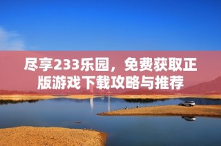 尽享233乐园，免费获取正版游戏下载攻略与推荐