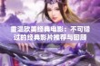 重温欧美经典电影：不可错过的经典影片推荐与回顾