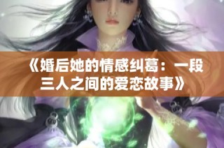 《婚后她的情感纠葛：一段三人之间的爱恋故事》