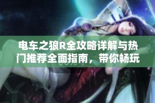 电车之狼R全攻略详解与热门推荐全面指南，带你畅玩星梦盛宴魔方的精彩内容