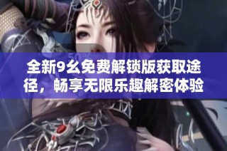 全新9幺免费解锁版获取途径，畅享无限乐趣解密体验