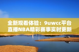 全新观看体验：9uwcc平台直播NBA精彩赛事实时更新