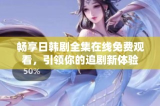 畅享日韩剧全集在线免费观看，引领你的追剧新体验