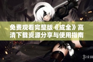 免费观看完整版《成全》高清下载资源分享与使用指南