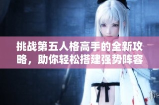 挑战第五人格高手的全新攻略，助你轻松搭建强势阵容上分！