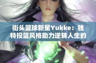 街头篮球新星Yukke：独特投篮风格助力逆转人生的励志传奇故事