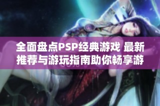 全面盘点PSP经典游戏 最新推荐与游玩指南助你畅享游戏乐趣