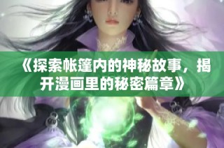 《探索帐篷内的神秘故事，揭开漫画里的秘密篇章》