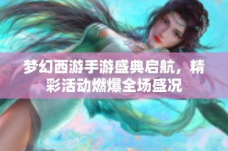 梦幻西游手游盛典启航，精彩活动燃爆全场盛况