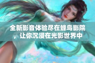 全新影音体验尽在蜂鸟影院，让你沉浸在光影世界中