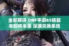 全新期待 DNF手游65级版本即将来袭 深渊兑换系统将发生重大变化