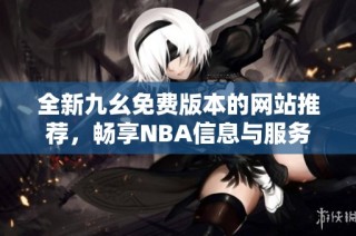 全新九幺免费版本的网站推荐，畅享NBA信息与服务