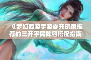 《梦幻西游手游零充玩家推荐的三开平民阵容搭配指南》