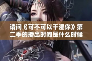 请问《可不可以干湿你》第二季的播出时间是什么时候呢