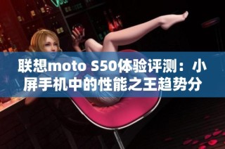 联想moto S50体验评测：小屏手机中的性能之王趋势分析