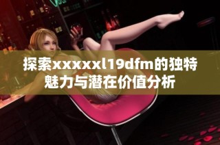 探索xxxxxl19dfm的独特魅力与潜在价值分析