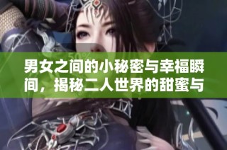 男女之间的小秘密与幸福瞬间，揭秘二人世界的甜蜜与温馨