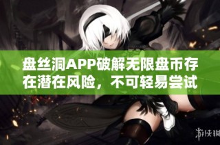 盘丝洞APP破解无限盘币存在潜在风险，不可轻易尝试