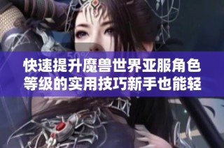 快速提升魔兽世界亚服角色等级的实用技巧新手也能轻松掌握